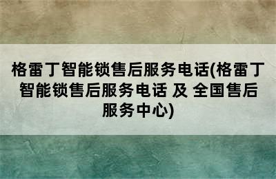 格雷丁智能锁售后服务电话(格雷丁智能锁售后服务电话 及 全国售后服务中心)